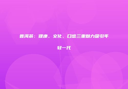 普洱茶：健康、文化、口感三重魅力吸引年轻一代