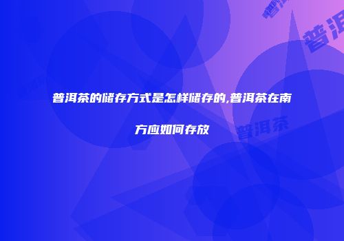 普洱茶的储存方式是怎样储存的,普洱茶在南方应如何存放