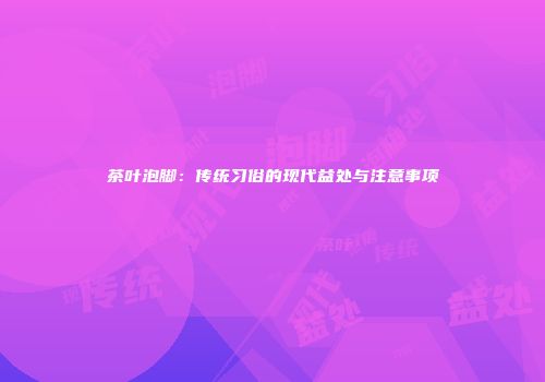茶叶泡脚：传统习俗的现代益处与注意事项