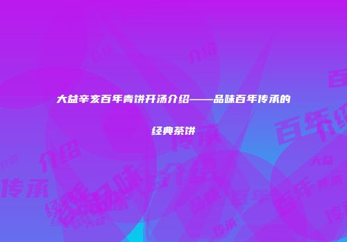 大益辛亥百年青饼开汤介绍——品味百年传承的经典茶饼