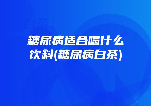 糖尿病适合喝什么饮料(糖尿病白茶)