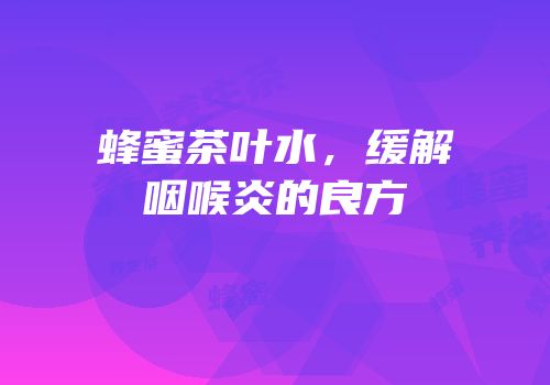 蜂蜜茶叶水，缓解咽喉炎的良方
