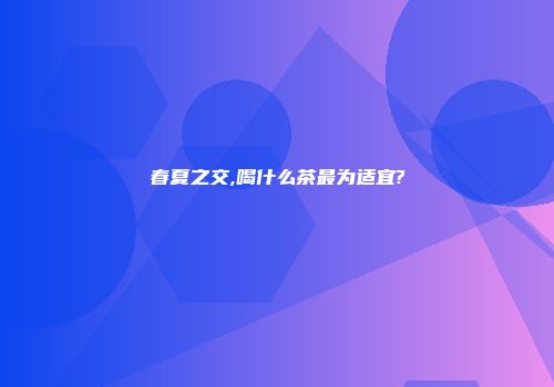 春夏之交,喝什么茶最为适宜?