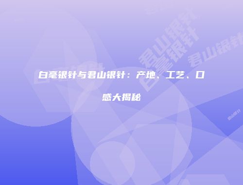 白毫银针与君山银针：产地、工艺、口感大揭秘