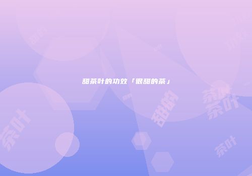 甜茶叶的功效「很甜的茶」