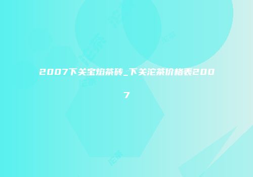 2007下关宝焰茶砖_下关沱茶价格表2007