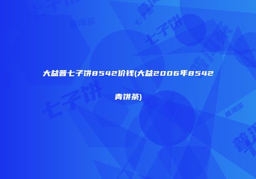 大益普七子饼8542价钱(大益2006年8542青饼茶)