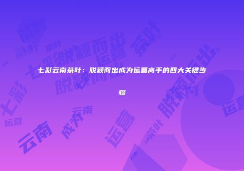 七彩云南茶叶：脱颖而出成为运营高手的四大关键步骤