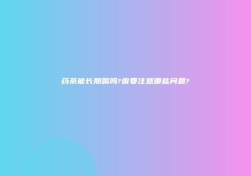 药茶能长期喝吗?需要注意哪些问题?