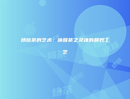 烘焙茶的艺术：唤醒茶之灵魂的精妙工艺