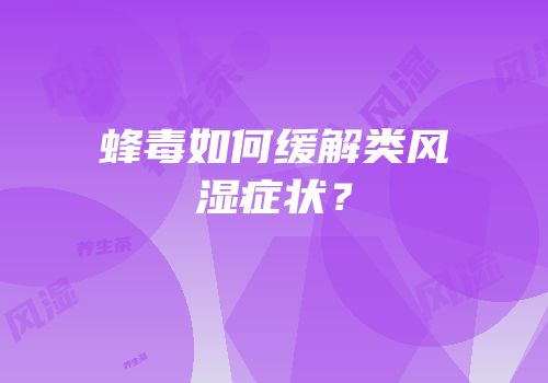 蜂毒如何缓解类风湿症状？