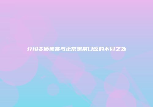 介绍变质黑茶与正常黑茶口感的不同之处