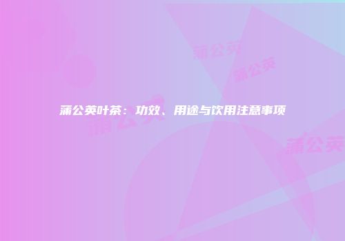 蒲公英叶茶：功效、用途与饮用注意事项