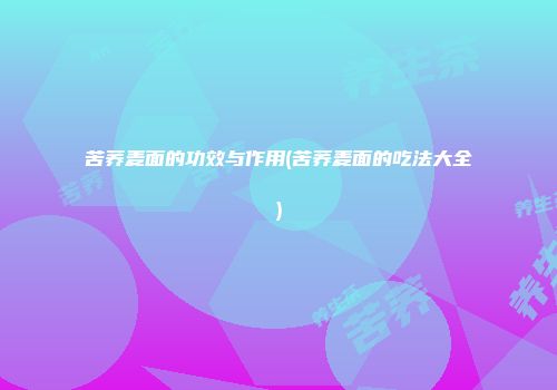 苦荞麦面的功效与作用(苦荞麦面的吃法大全)