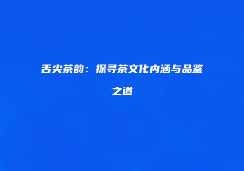舌尖茶韵：探寻茶文化内涵与品鉴之道