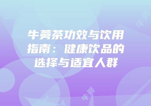 牛蒡茶功效与饮用指南：健康饮品的选择与适宜人群