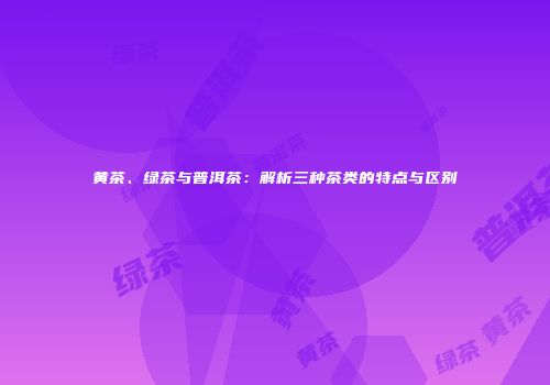 黄茶、绿茶与普洱茶：解析三种茶类的特点与区别