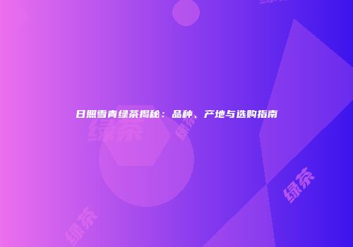 日照雪青绿茶揭秘：品种、产地与选购指南