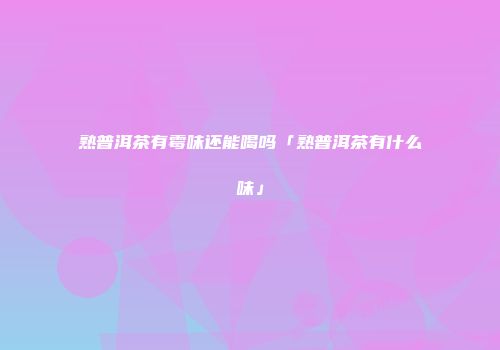 熟普洱茶有霉味还能喝吗「熟普洱茶有什么味」