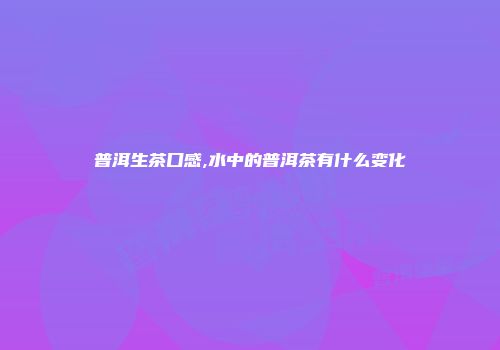 普洱生茶口感,水中的普洱茶有什么变化
