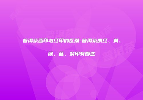 普洱茶蓝印与红印的区别-普洱茶的红、黄、绿、蓝、紫印有哪些