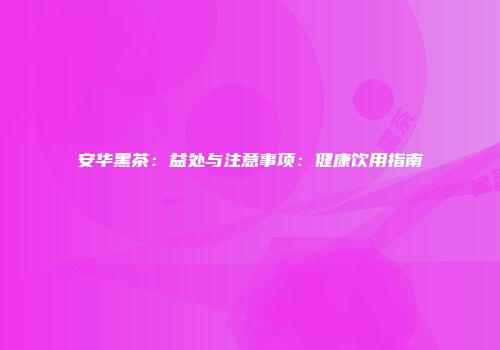 安华黑茶：益处与注意事项：健康饮用指南