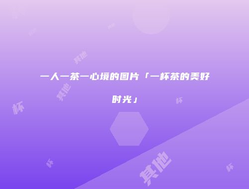 一人一茶一心境的图片「一杯茶的美好时光」