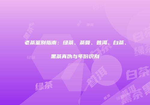 老茶鉴别指南：绿茶、茶膏、普洱、白茶、黑茶真伪与年份识别