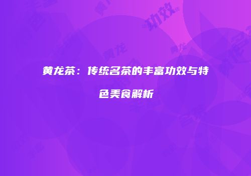 黄龙茶：传统名茶的丰富功效与特色美食解析