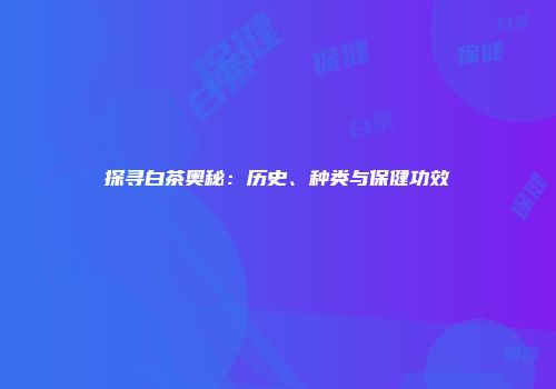 探寻白茶奥秘：历史、种类与保健功效