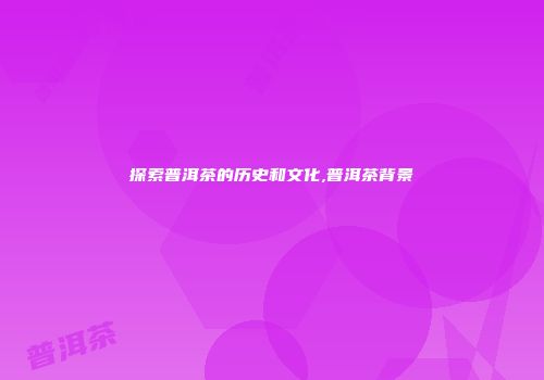 探索普洱茶的历史和文化,普洱茶背景