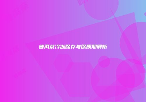 普洱茶冷冻保存与保质期解析