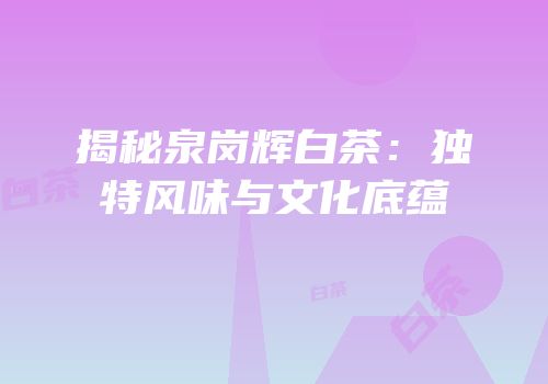 揭秘泉岗辉白茶：独特风味与文化底蕴