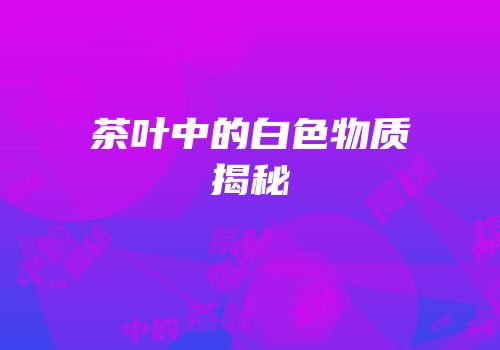 茶叶中的白色物质揭秘