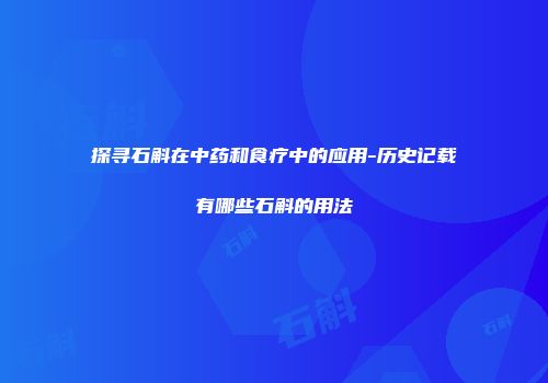 探寻石斛在中药和食疗中的应用-历史记载有哪些石斛的用法
