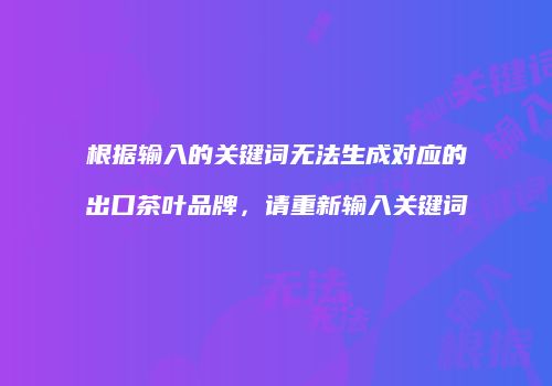 根据输入的关键词无法生成对应的出口茶叶品牌，请重新输入关键词
