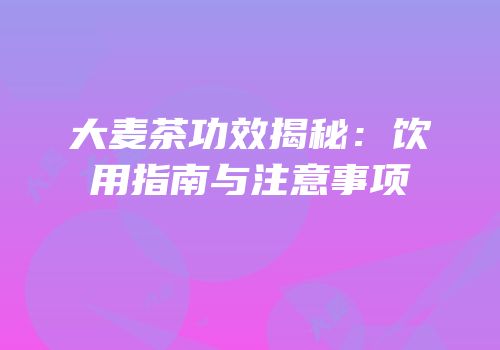 大麦茶功效揭秘：饮用指南与注意事项