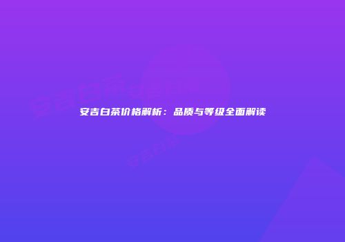 安吉白茶价格解析：品质与等级全面解读