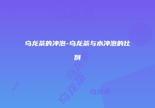 乌龙茶的冲泡-乌龙茶与水冲泡的比例
