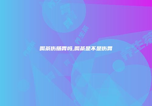 喝茶伤肠胃吗,喝茶是不是伤胃