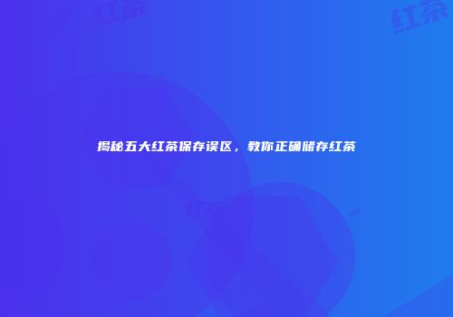 揭秘五大红茶保存误区，教你正确储存红茶