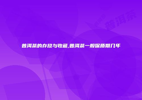 普洱茶的存放与收藏,普洱茶一般保质期几年