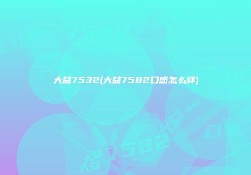 大益7532(大益7582口感怎么样)