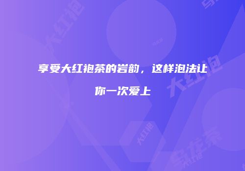 享受大红袍茶的岩韵，这样泡法让你一次爱上