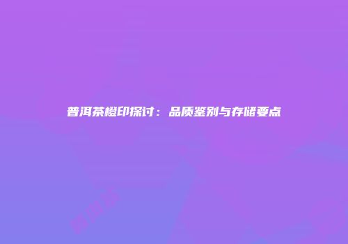 普洱茶橙印探讨：品质鉴别与存储要点