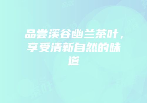 品尝溪谷幽兰茶叶，享受清新自然的味道
