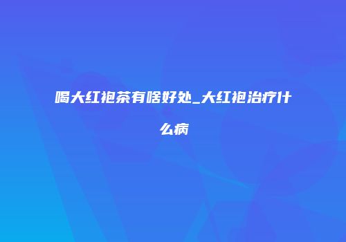 喝大红袍茶有啥好处_大红袍治疗什么病