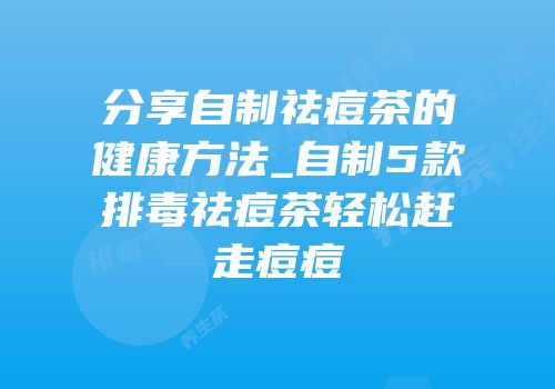 分享自制祛痘茶的健康方法_自制5款排毒祛痘茶轻松赶走痘痘