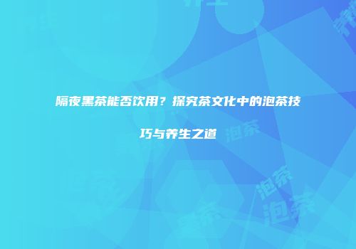 隔夜黑茶能否饮用？探究茶文化中的泡茶技巧与养生之道