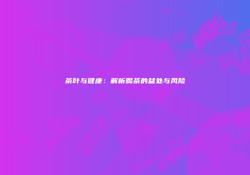 茶叶与健康：解析喝茶的益处与风险